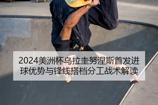2024美洲杯乌拉圭努涅斯首发进球优势与锋线搭档分工战术解读