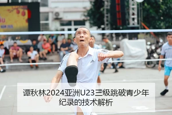 谭秋林2024亚洲U23三级跳破青少年纪录的技术解析