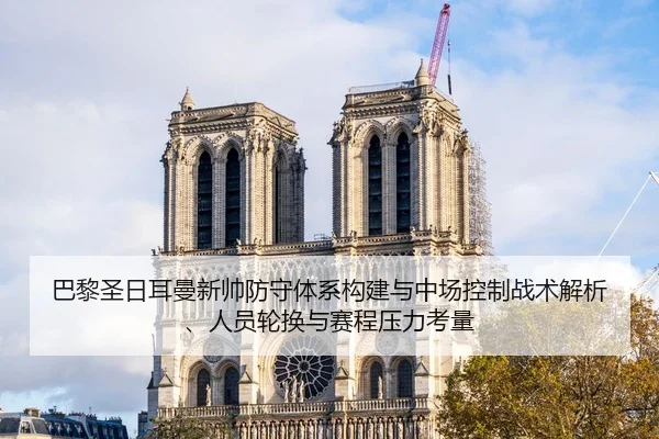 巴黎圣日耳曼新帅防守体系构建与中场控制战术解析、人员轮换与赛程压力考量