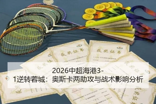 2026中超海港3-1逆转蓉城：奥斯卡两助攻与战术影响分析